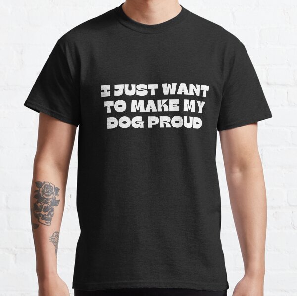 I just want to make my dog proud Classic T-Shirt