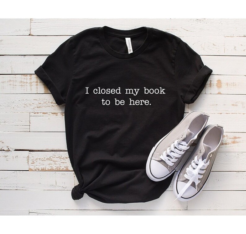 I Closed My Book To Be Here Shirt Book Lover Shirt Reading Shirt