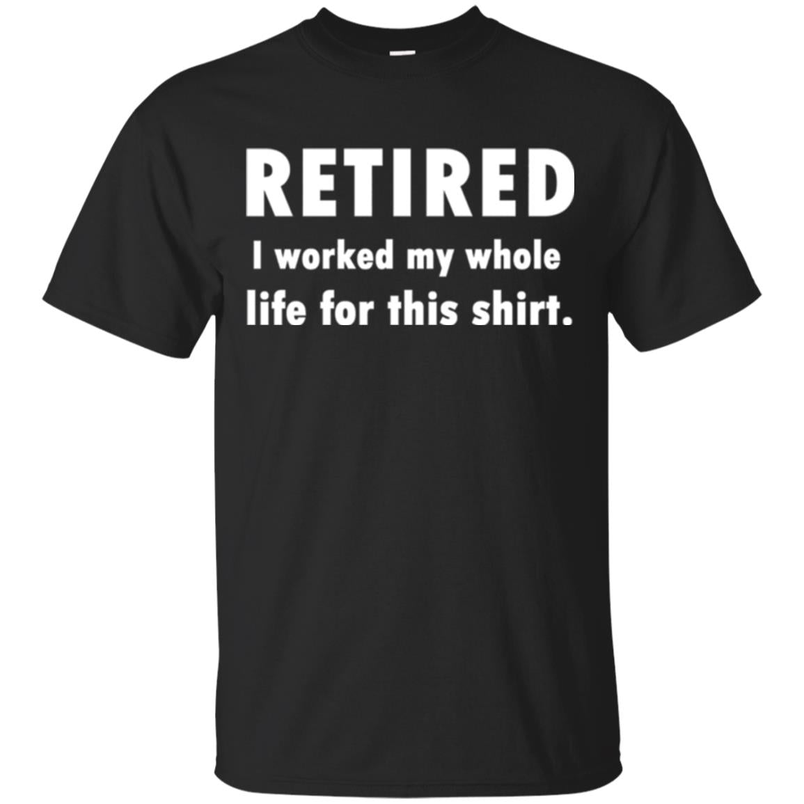Funny Retired I Worked My Whole Life For This T-Shirt