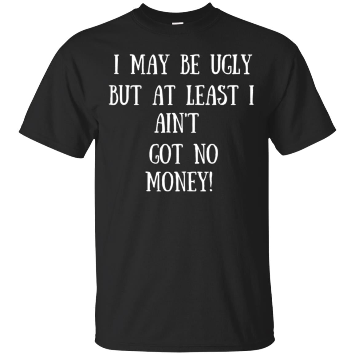 I May Be Ugly But At Least I Aint Got No Money Funny Saying T-Shirt 