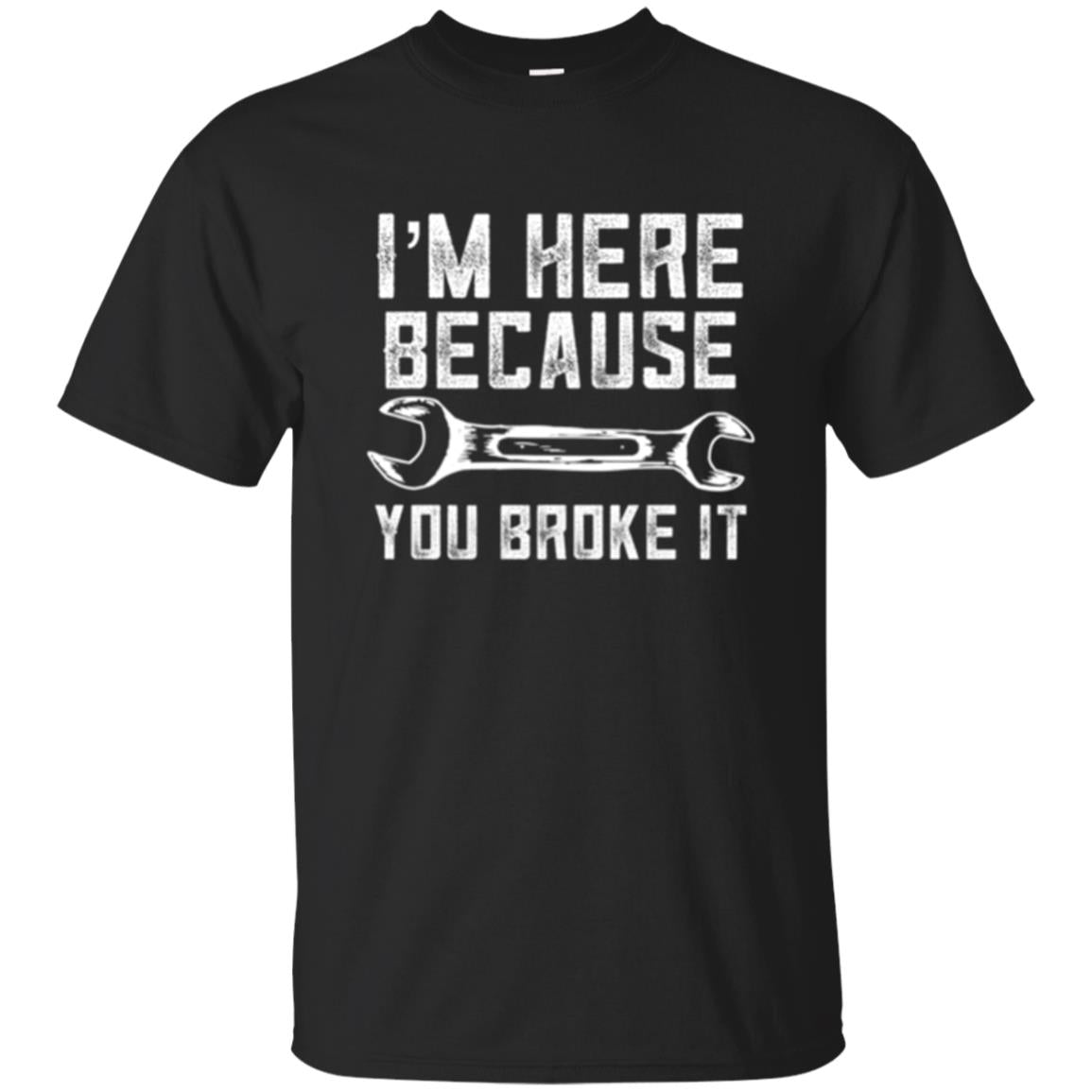 Funny Mechanic Im Here Because You Broke It T-Shirt 