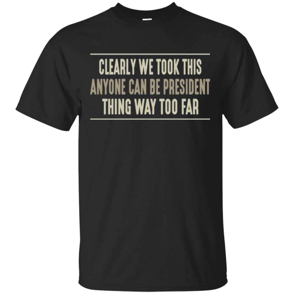 We Took This Anyone Can Be Presiden Thing Too Far T-Shirt
